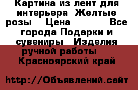 Картина из лент для интерьера “Желтые розы“ › Цена ­ 2 500 - Все города Подарки и сувениры » Изделия ручной работы   . Красноярский край